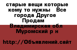 старые вещи которые кому то нужны - Все города Другое » Продам   . Владимирская обл.,Муромский р-н